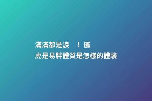 滿滿都是淚！屬虎是易胖體質是怎樣的體驗